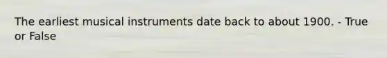 The earliest musical instruments date back to about 1900. - True or False