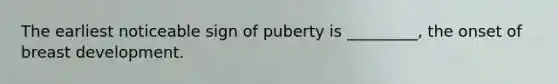 The earliest noticeable sign of puberty is _________, the onset of breast development.