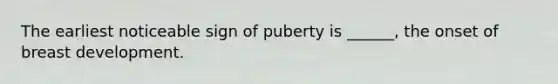 The earliest noticeable sign of puberty is ______, the onset of breast development.