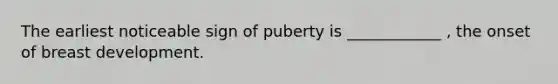 The earliest noticeable sign of puberty is ____________ , the onset of breast development.