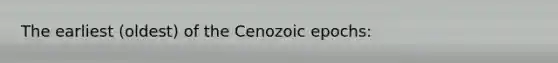 The earliest (oldest) of the Cenozoic epochs:
