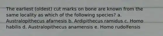 The earliest (oldest) cut marks on bone are known from the same locality as which of the following species? a. Australopithecus afarnesis b. Ardipithecus ramidus c. Homo habilis d. Australopithecus anamensis e. Homo rudolfensis