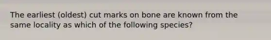 The earliest (oldest) cut marks on bone are known from the same locality as which of the following species?