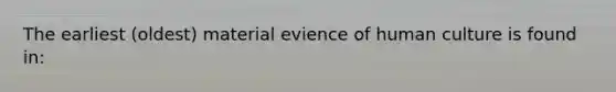 The earliest (oldest) material evience of human culture is found in: