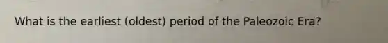 What is the earliest (oldest) period of the Paleozoic Era?