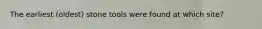 The earliest (oldest) stone tools were found at which site?