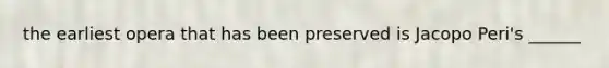 the earliest opera that has been preserved is Jacopo Peri's ______