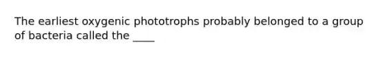 The earliest oxygenic phototrophs probably belonged to a group of bacteria called the ____