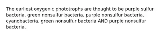 The earliest oxygenic phototrophs are thought to be purple sulfur bacteria. green nonsulfur bacteria. purple nonsulfur bacteria. cyanobacteria. green nonsulfur bacteria AND purple nonsulfur bacteria.