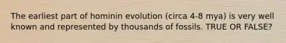 The earliest part of hominin evolution (circa 4-8 mya) is very well known and represented by thousands of fossils. TRUE OR FALSE?