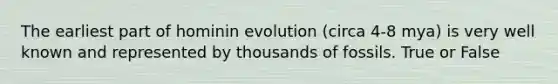 The earliest part of hominin evolution (circa 4-8 mya) is very well known and represented by thousands of fossils. True or False