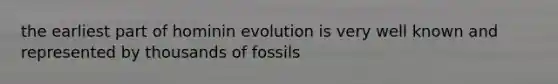 the earliest part of hominin evolution is very well known and represented by thousands of fossils