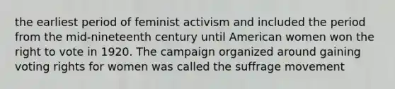 the earliest period of feminist activism and included the period from the mid-nineteenth century until American women won the right to vote in 1920. The campaign organized around gaining voting rights for women was called the suffrage movement