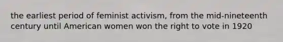 the earliest period of feminist activism, from the mid-nineteenth century until American women won the right to vote in 1920