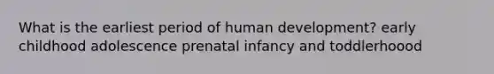 What is the earliest period of human development? early childhood adolescence prenatal infancy and toddlerhoood