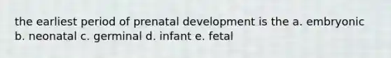 the earliest period of prenatal development is the a. embryonic b. neonatal c. germinal d. infant e. fetal