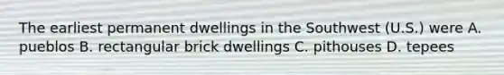 The earliest permanent dwellings in the Southwest (U.S.) were A. pueblos B. rectangular brick dwellings C. pithouses D. tepees