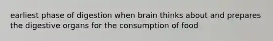 earliest phase of digestion when brain thinks about and prepares the digestive organs for the consumption of food