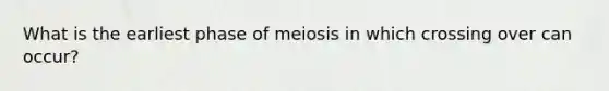 What is the earliest phase of meiosis in which crossing over can occur?