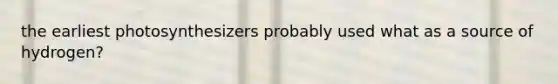 the earliest photosynthesizers probably used what as a source of hydrogen?