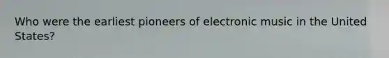 Who were the earliest pioneers of electronic music in the United States?