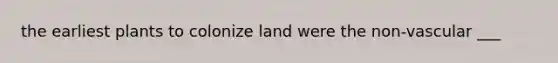 the earliest plants to colonize land were the non-vascular ___