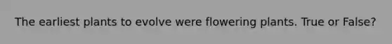 The earliest plants to evolve were flowering plants. True or False?