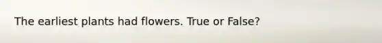 The earliest plants had flowers. True or False?