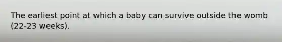 The earliest point at which a baby can survive outside the womb (22-23 weeks).