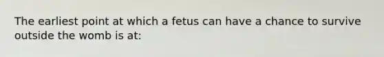 The earliest point at which a fetus can have a chance to survive outside the womb is at: