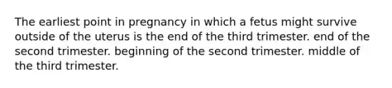 The earliest point in pregnancy in which a fetus might survive outside of the uterus is the end of the third trimester. end of the second trimester. beginning of the second trimester. middle of the third trimester.