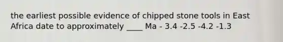 the earliest possible evidence of chipped stone tools in East Africa date to approximately ____ Ma - 3.4 -2.5 -4.2 -1.3