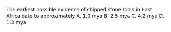 The earliest possible evidence of chipped stone tools in East Africa date to approximately A. 1.0 mya B. 2.5 mya C. 4.2 mya D. 1.3 mya