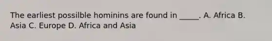 The earliest possilble hominins are found in _____. A. Africa B. Asia C. Europe D. Africa and Asia