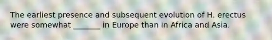 The earliest presence and subsequent evolution of H. erectus were somewhat _______ in Europe than in Africa and Asia.