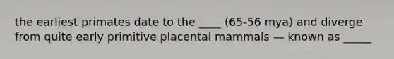 the earliest primates date to the ____ (65-56 mya) and diverge from quite early primitive placental mammals — known as _____