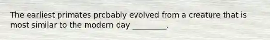 The earliest primates probably evolved from a creature that is most similar to the modern day _________.