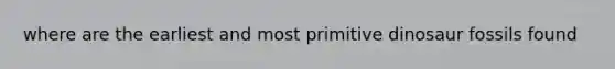 where are the earliest and most primitive dinosaur fossils found