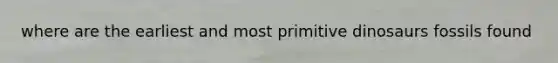 where are the earliest and most primitive dinosaurs fossils found