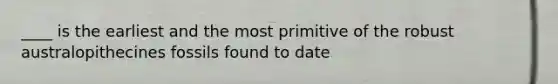 ____ is the earliest and the most primitive of the robust australopithecines fossils found to date