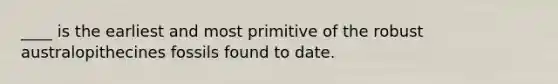 ____ is the earliest and most primitive of the robust australopithecines fossils found to date.