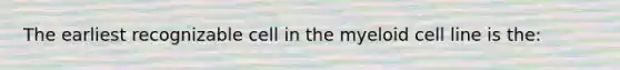 The earliest recognizable cell in the myeloid cell line is the: