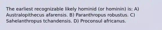 The earliest recognizable likely hominid (or hominin) is: A) Australopithecus afarensis. B) Paranthropus robustus. C) Sahelanthropus tchandensis. D) Proconsul africanus.