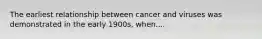 The earliest relationship between cancer and viruses was demonstrated in the early 1900s, when....