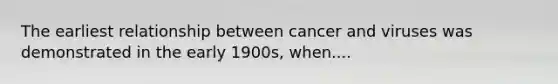 The earliest relationship between cancer and viruses was demonstrated in the early 1900s, when....