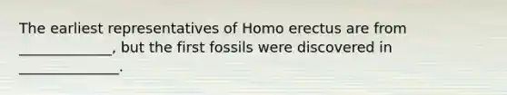 The earliest representatives of Homo erectus are from _____________, but the first fossils were discovered in ______________.