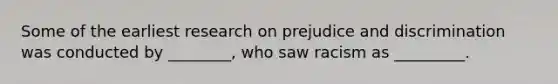 Some of the earliest research on prejudice and discrimination was conducted by ________, who saw racism as _________.