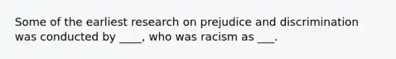 Some of the earliest research on prejudice and discrimination was conducted by ____, who was racism as ___.