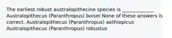 The earliest robust australopithecine species is _____________ Australopithecus (Paranthropus) boisei None of these answers is correct. Australopithecus (Paranthropus) aethiopicus Australopithecus (Paranthropus) robustus