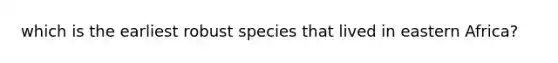 which is the earliest robust species that lived in eastern Africa?